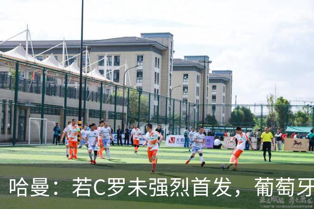 哈曼：若C罗未强烈首发，葡萄牙曾可赢得三项赛事
