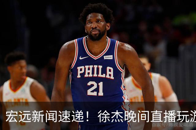 宏远新闻速递！徐杰晚间直播玩游戏，新外援即将确定，胡明轩享受假期